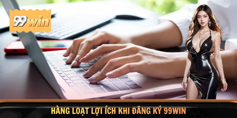 Hàng loạt lợi ích khi đăng ký 99WIN