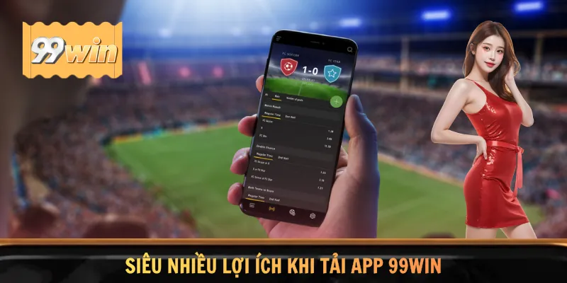 Siêu nhiều lợi ích khi tải app 99WIN